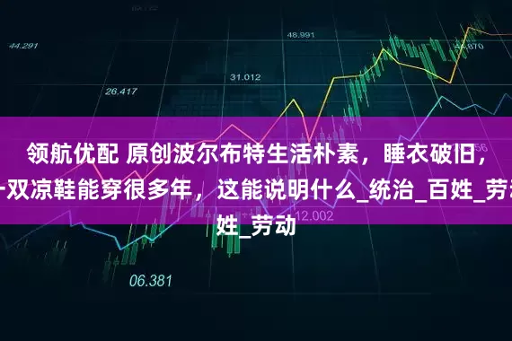 领航优配 原创波尔布特生活朴素，睡衣破旧，一双凉鞋能穿很多年，这能说明什么_统治_百姓_劳动