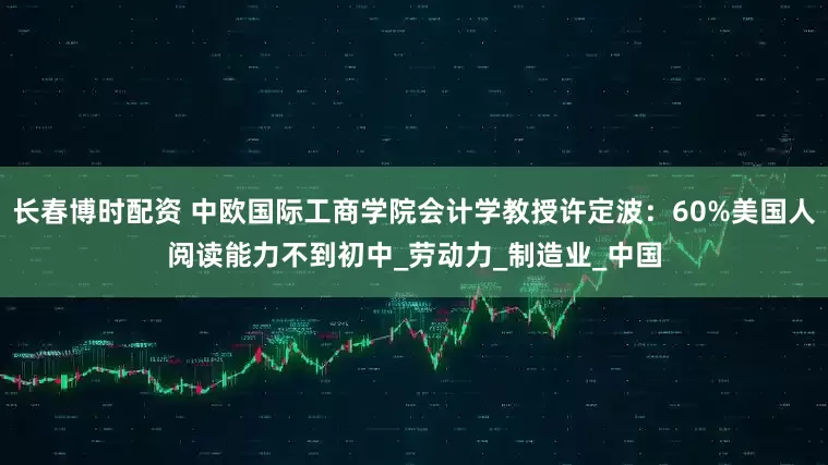 长春博时配资 中欧国际工商学院会计学教授许定波：60%美国人阅读能力不到初中_劳动力_制造业_中国