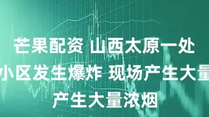 芒果配资 山西太原一处居民小区发生爆炸 现场产生大量浓烟