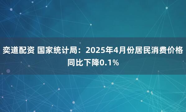奕道配资 国家统计局：2025年4月份居民消费价格同比下降0.1%