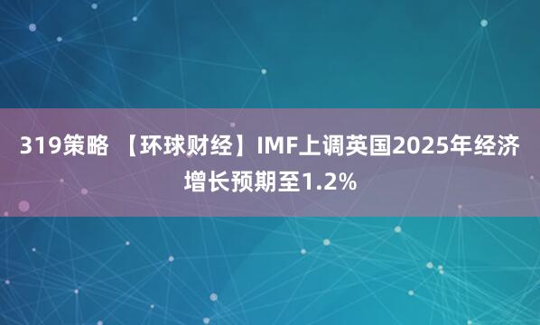 319策略 【环球财经】IMF上调英国2025年经济增长预期至1.2%