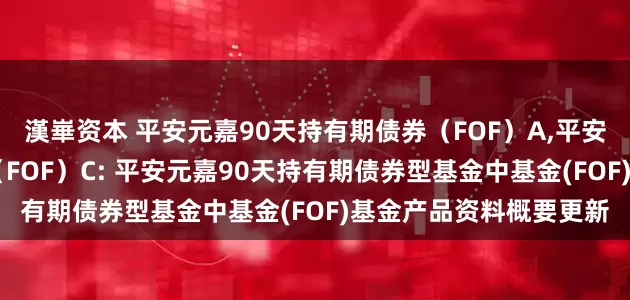 漢崋资本 平安元嘉90天持有期债券（FOF）A,平安元嘉90天持有期债券（FOF）C: 平安元嘉90天持有期债券型基金中基金(FOF)基金产品资料概要更新