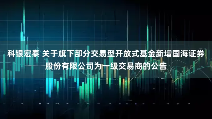 科银宏泰 关于旗下部分交易型开放式基金新增国海证券股份有限公司为一级交易商的公告