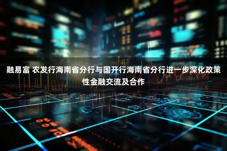 融易富 农发行海南省分行与国开行海南省分行进一步深化政策性金融交流及合作