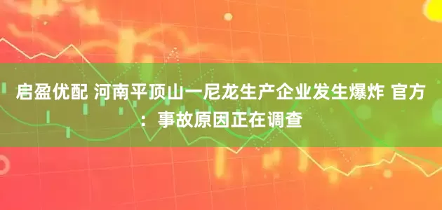 启盈优配 河南平顶山一尼龙生产企业发生爆炸 官方：事故原因正在调查