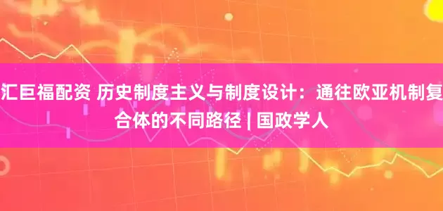 汇巨福配资 历史制度主义与制度设计：通往欧亚机制复合体的不同路径 | 国政学人
