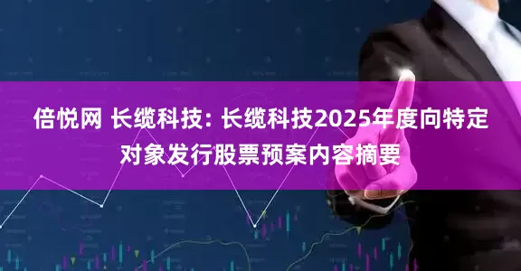 倍悦网 长缆科技: 长缆科技2025年度向特定对象发行股票预案内容摘要