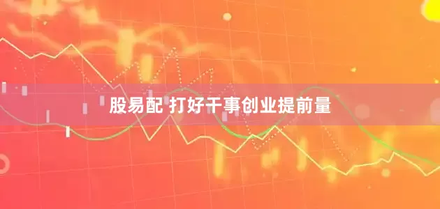 股易配 打好干事创业提前量