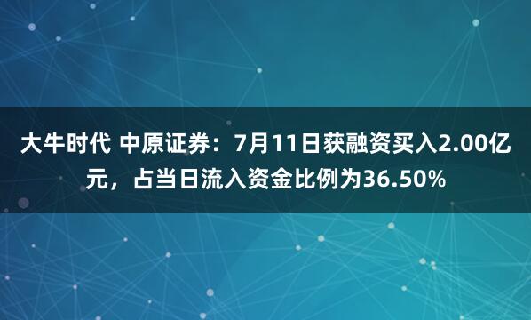 大牛时代 中原证券：7月11日获融资买入2.00亿元，占当日流入资金比例为36.50%