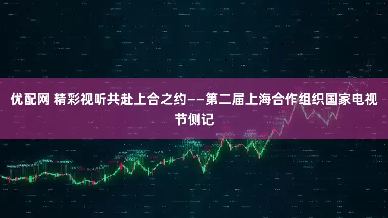 优配网 精彩视听共赴上合之约——第二届上海合作组织国家电视节侧记
