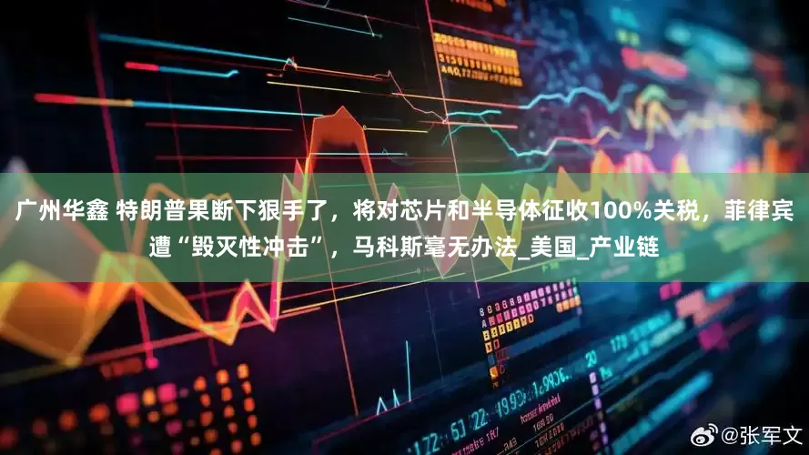 广州华鑫 特朗普果断下狠手了，将对芯片和半导体征收100%关税，菲律宾遭“毁灭性冲击”，马科斯毫无办法_美国_产业链