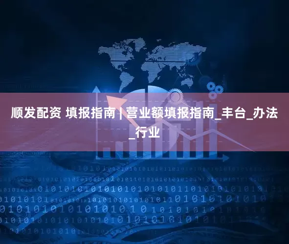 顺发配资 填报指南 | 营业额填报指南_丰台_办法_行业