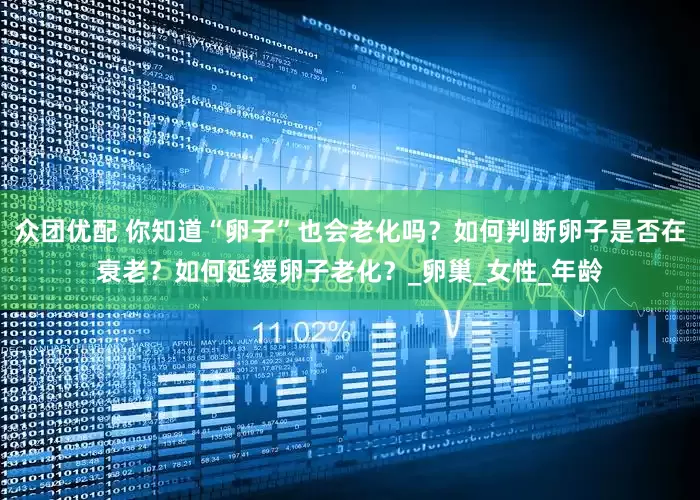 众团优配 你知道“卵子”也会老化吗？如何判断卵子是否在衰老？如何延缓卵子老化？_卵巢_女性_年龄