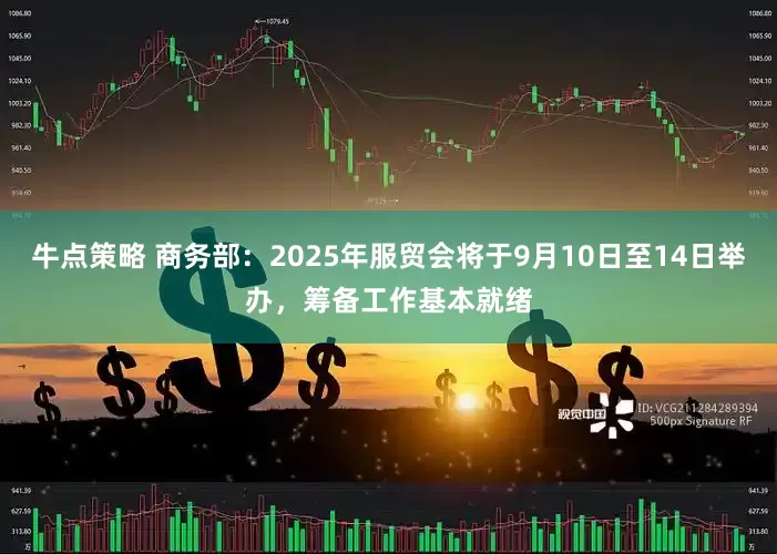牛点策略 商务部：2025年服贸会将于9月10日至14日举办，筹备工作基本就绪