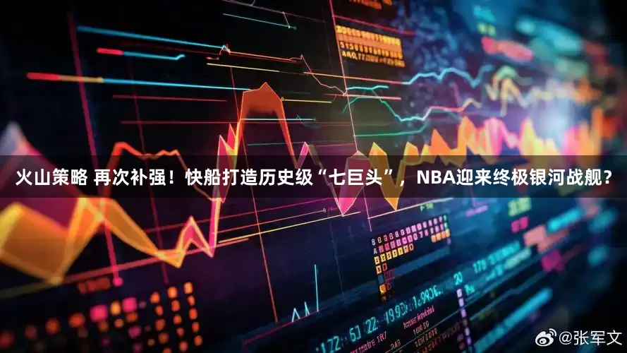 火山策略 再次补强！快船打造历史级“七巨头”，NBA迎来终极银河战舰？
