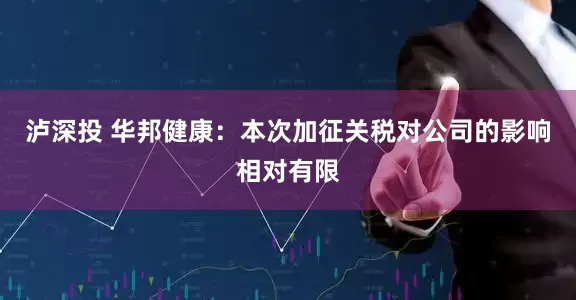 泸深投 华邦健康：本次加征关税对公司的影响相对有限