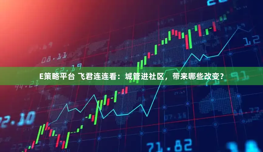 E策略平台 飞君连连看：城管进社区，带来哪些改变？