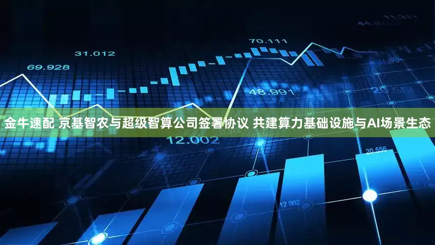 金牛速配 京基智农与超级智算公司签署协议 共建算力基础设施与AI场景生态